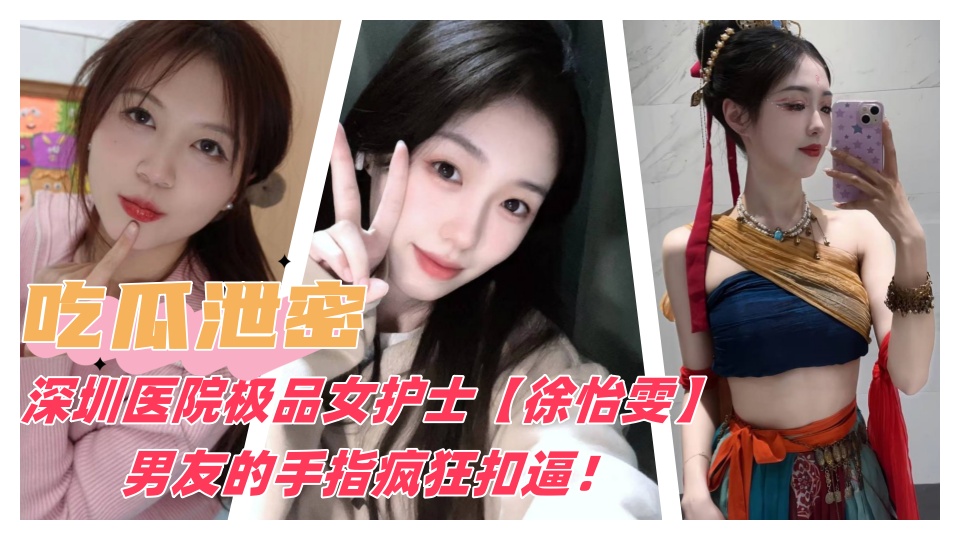 【吃瓜泄密】深圳医院极品女护士【徐怡雯】男友的手指疯狂扣逼操逼！